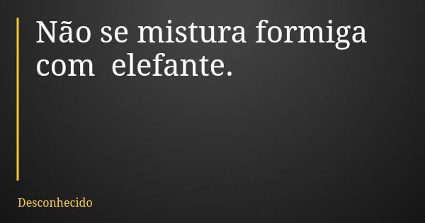 Não se mistura formiga com elefante.