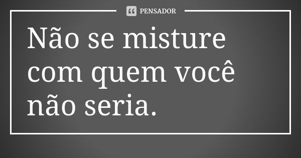 Não se misture com quem você não seria.