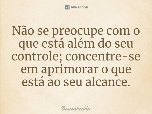 ⁠Não se preocupe com o que está além do seu controle; concentre-se em aprimorar o que está ao seu alcance.