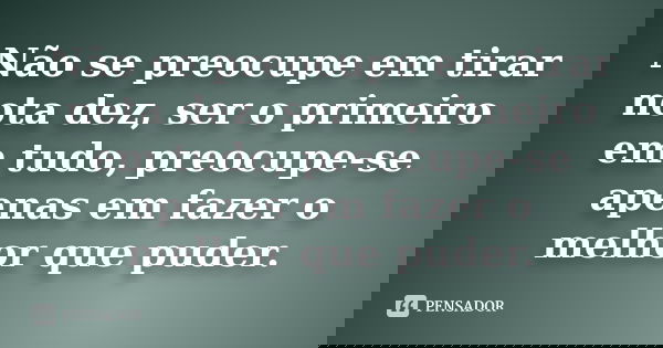 Não se preocupe em tirar nota dez, ser o primeiro em tudo, preocupe-se apenas em fazer o melhor que puder.