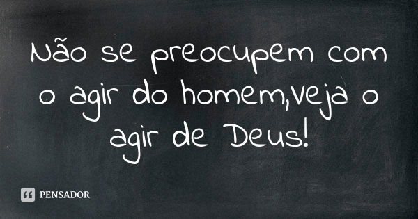 Não se preocupem com o agir do homem,Veja o agir de Deus!