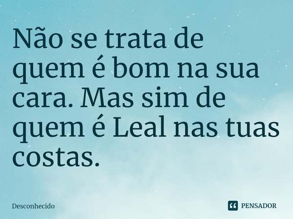 ⁠Não se trata de quem é bom na sua cara. Mas sim de quem é Leal nas tuas costas.