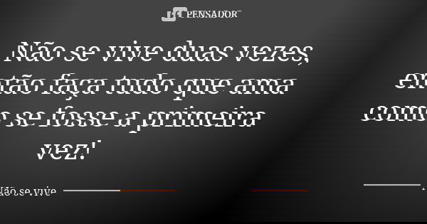 Não se vive duas vezes, então faça tudo que ama como se fosse a primeira vez!... Frase de Não se vive.