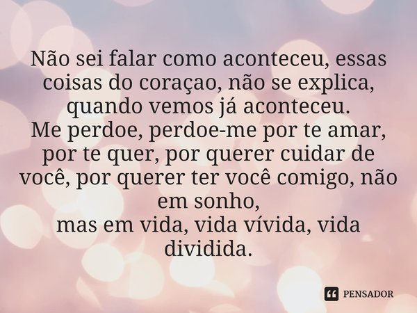Não sei falar como aconteceu, essas coisas do coraçao, não se explica, quando vemos já aconteceu. Me perdoe, perdoe-me por te amar, por te quer, por querer cui