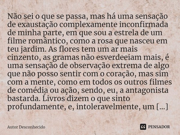 Não sei o que se passa, mas há uma sensação de exaustação complexamente inconformada de minha parte, em que sou a estrela de um filme romântico, como a rosa qu... Frase de Autor desconhecido.