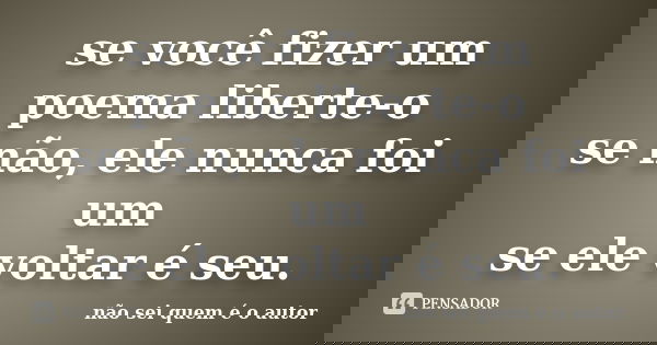 se você fizer um poema liberte-o se não, ele nunca foi um se ele voltar é seu.... Frase de não sei quem é o autor.