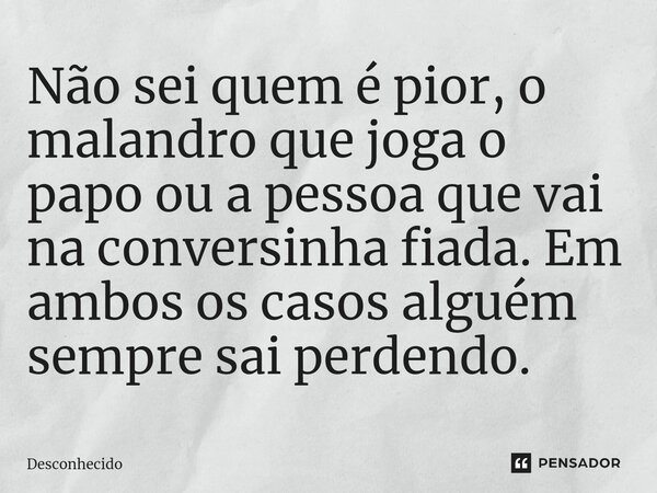 ⁠Não sei quem é pior, o malandro que joga o papo ou a pessoa que vai na conversinha fiada. Em ambos os casos alguém sempre sai perdendo.