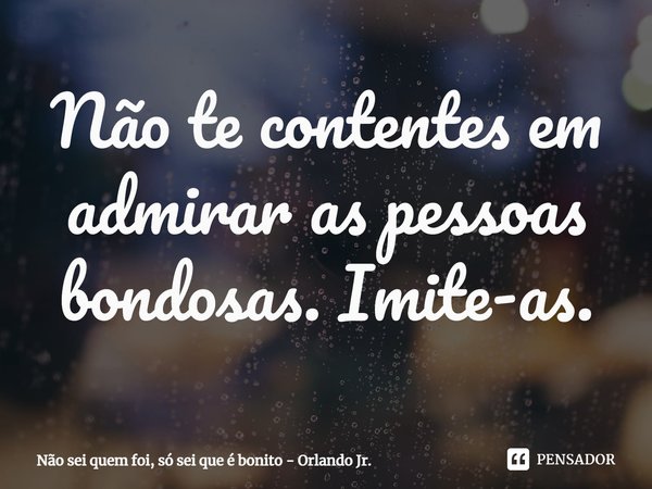 Não te contentes em admirar as pessoas bondosas. Imite-as.⁠... Frase de Não sei quem foi, só sei que é bonito - Orlando Jr..