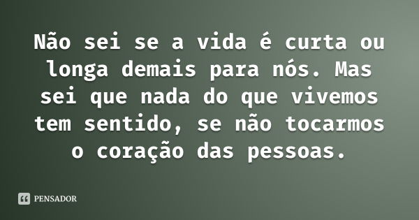 Não sei se a vida é curta ou longa demais para nós. Mas sei que nada do que vivemos tem sentido, se não tocarmos o coração das pessoas.... Frase de Desconhecido.