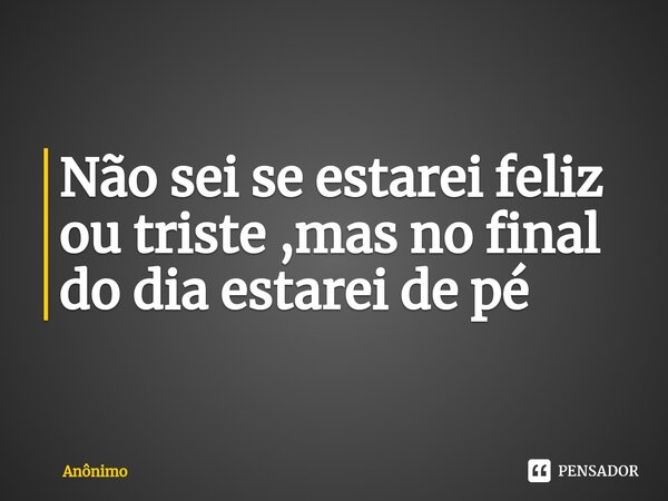 Não sei se estarei feliz ou triste ,mas no final do dia estarei de pé ⁠... Frase de Anônimo.