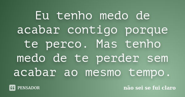 Eu tenho medo de acabar contigo porque te perco. Mas tenho medo de te perder sem acabar ao mesmo tempo.... Frase de não sei se fui claro.