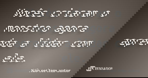 Vocês criaram o monstro agora aprenda a lidar com ele.... Frase de Não sei tem autor..