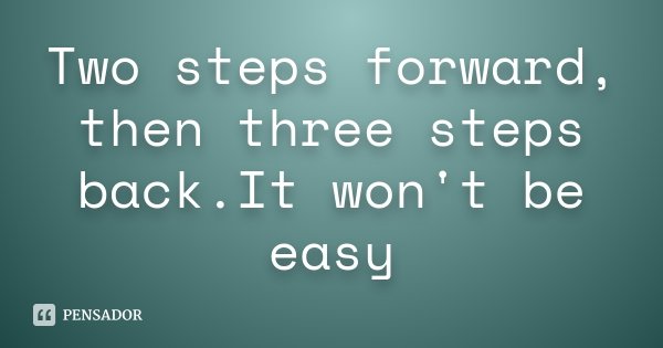 Two steps forward, then three steps back.It won't be easy... Frase de nao sei.