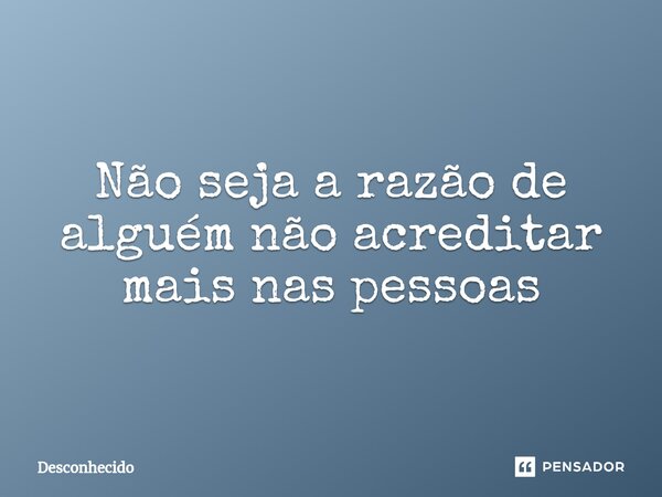⁠Não seja a razão de alguém não acreditar mais nas pessoas