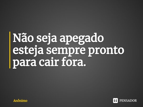 ⁠Não seja apegado esteja sempre pronto para cair fora.... Frase de Anônimo.
