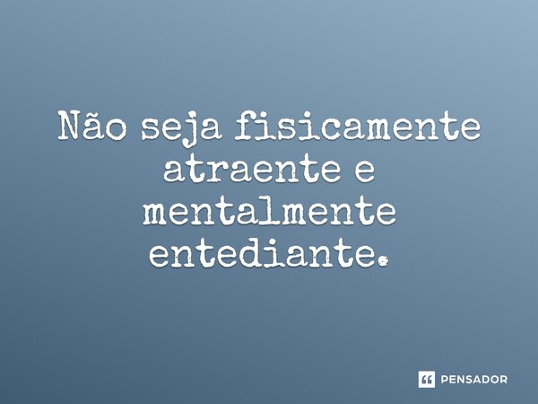 Não seja fisicamente atraente e mentalmente entediante.