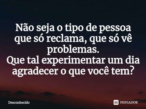 ⁠Não seja o tipo de pessoa que só reclama, que só vê problemas.
Que tal experimentar um dia agradecer o que você tem?