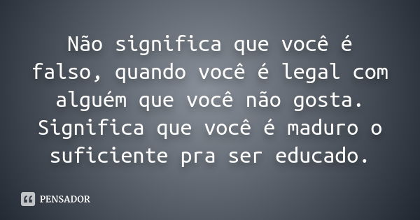 Não significa que você é falso, quando você é legal com alguém que você não gosta. Significa que você é maduro o suficiente pra ser educado.