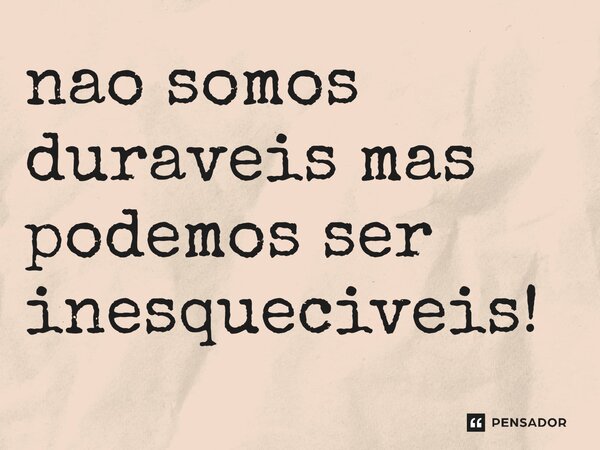 ⁠não somos duráveis mas podemos ser inesquecíveis!