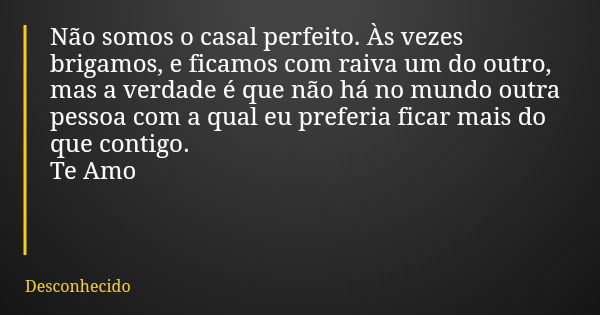 Não somos o casal perfeito. Às vezes brigamos, e ficamos com raiva um do outro, mas a verdade é que não há no mundo outra pessoa com a qual eu preferia ficar ma