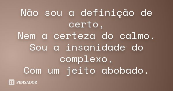 Não sou a definição de certo, Nem a certeza do calmo. Sou a insanidade do complexo, Com um jeito abobado.