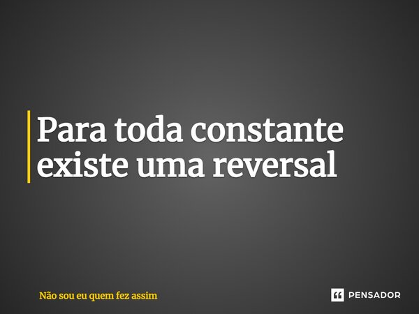 ⁠Para toda constante existe uma reversal... Frase de Não sou eu quem fez assim.