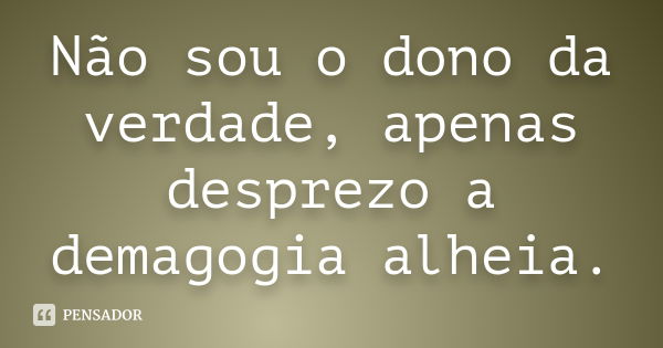 Não sou o dono da verdade, apenas desprezo a demagogia alheia.