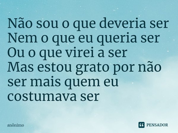 ⁠Não sou o que deveria ser
Nem o que eu queria ser
Ou o que virei a ser
Mas estou grato por não ser mais quem eu costumava ser... Frase de Anônimo.