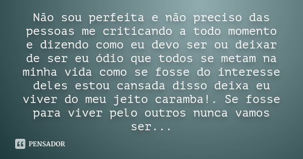 Não sou perfeita e não preciso das pessoas me criticando a todo momento e dizendo como eu devo ser ou deixar de ser eu ódio que todos se metam na minha vida com