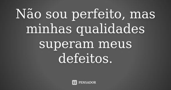 Não sou perfeito, mas minhas qualidades superam meus defeitos.