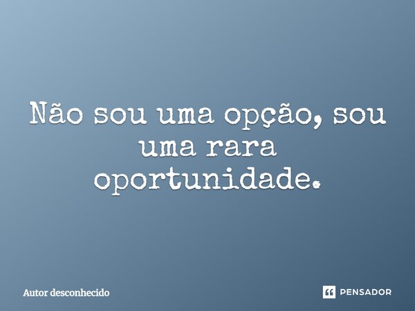 Não sou uma opção, sou uma rara oportunidade.... Frase de Autor desconhecido.
