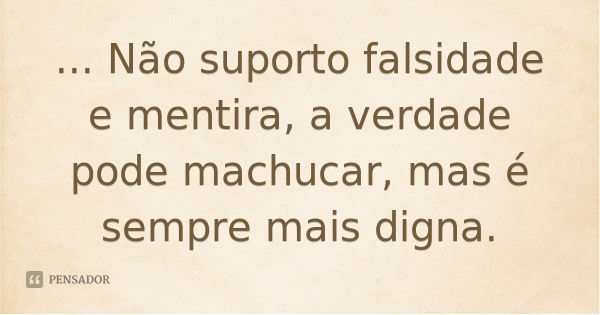 ... Não suporto falsidade e mentira, a verdade pode machucar, mas é sempre mais digna.... Frase de Desconhecido.