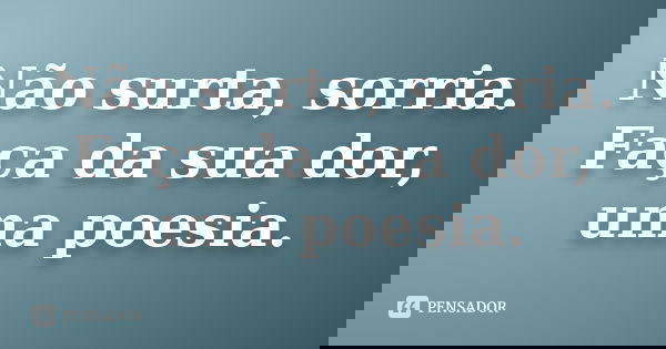 Não surta, sorria. Faça da sua dor, uma poesia.