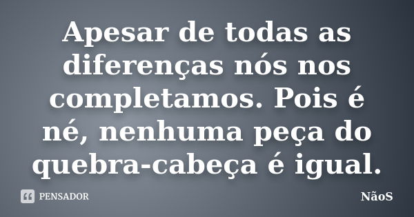 Apesar de todas as diferenças nós nos completamos. Pois é né, nenhuma peça do quebra-cabeça é igual.... Frase de NãoS.