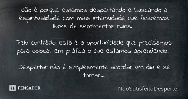 Não é porque estamos despertando e buscando a espiritualidade com mais intensidade que ficaremos livres de sentimentos ruins. Pelo contrário, está é a oportunid... Frase de NaoSatisfeitaDespertei.