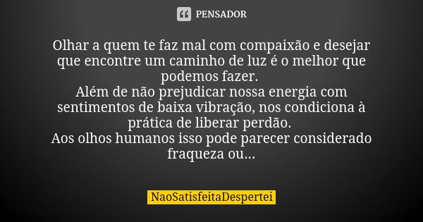 Olhar a quem te faz mal com compaixão e desejar que encontre um caminho de luz é o melhor que podemos fazer. Além de não prejudicar nossa energia com sentimento... Frase de NaoSatisfeitaDespertei.