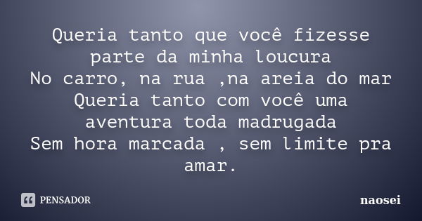 Queria tanto que você fizesse parte da minha loucura No carro, na rua ,na areia do mar Queria tanto com você uma aventura toda madrugada Sem hora marcada , sem ... Frase de naosei.