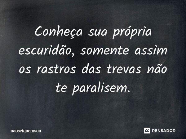 Conheça sua própria escuridão, somente assim os rastros das trevas não te paralisem.... Frase de naoseiquemsou.