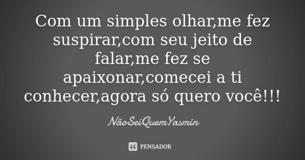 Com um simples olhar,me fez suspirar,com seu jeito de falar,me fez se apaixonar,comecei a ti conhecer,agora só quero você!!!... Frase de NãoSeiQuemYasmin.