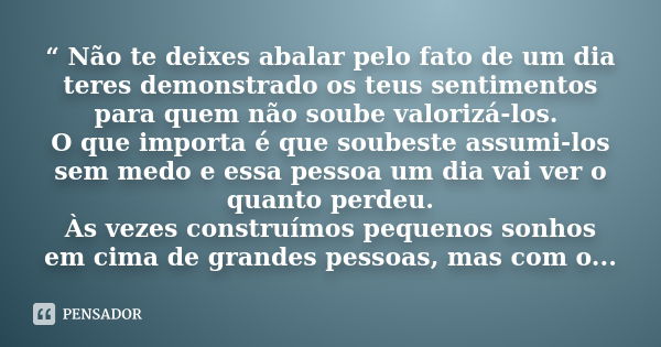 “ Não te deixes abalar pelo fato de um dia teres demonstrado os teus sentimentos para quem não soube valorizá-los. O que importa é que soubeste assumi-los sem m