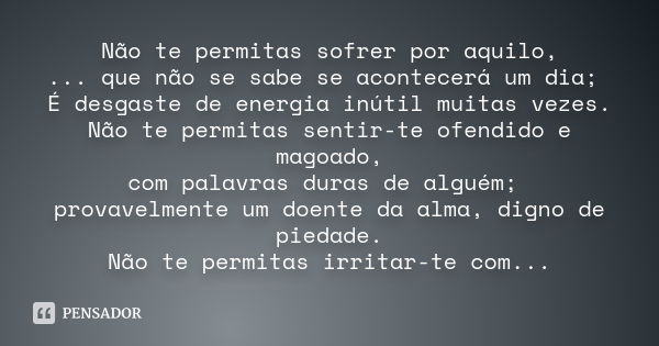 Não te permitas sofrer por aquilo, ... que não se sabe se acontecerá um dia; É desgaste de energia inútil muitas vezes. Não te permitas sentir-te ofendido e mag