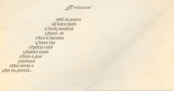Não te quero Só para mim E nem poderia Quero-te Para ti mesmo E para tua Própria vida Quanto mais Fores o que quiseres Mais serás o Que eu queria...