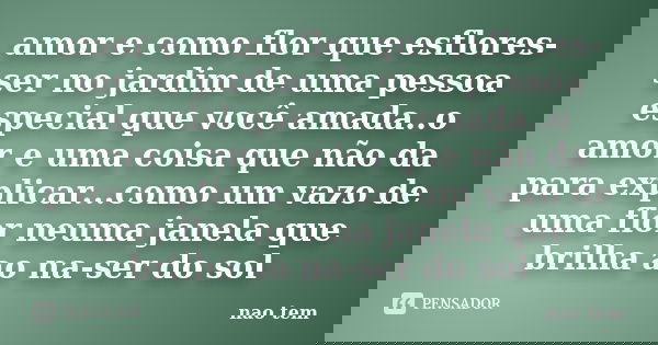 amor e como flor que esflores-ser no jardim de uma pessoa especial que você amada..o amor e uma coisa que não da para explicar...como um vazo de uma flor neuma ... Frase de não tem.