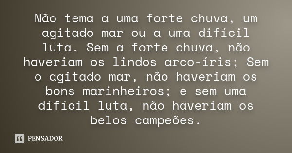 Não tema a uma forte chuva, um agitado mar ou a uma difícil luta. Sem a forte chuva, não haveriam os lindos arco-íris; Sem o agitado mar, não haveriam os bons m... Frase de Autor desconhecido.