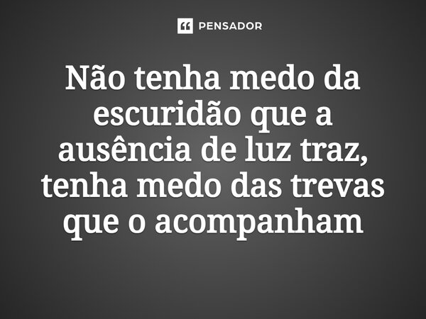 ⁠Não tenha medo da escuridão que a ausência de luz traz, tenha medo das trevas que o acompanham
