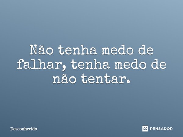 ⁠Não tenha medo de falhar, tenha medo de não tentar.