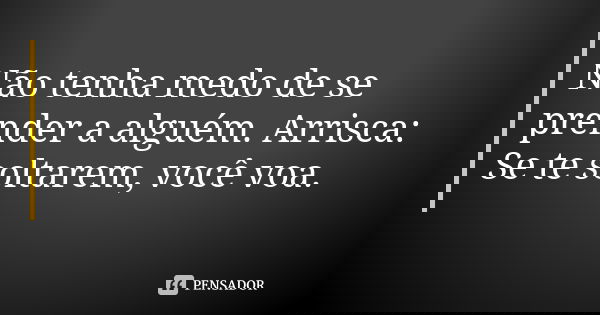Não tenha medo de se prender a alguém. Arrisca: Se te soltarem, você voa.
