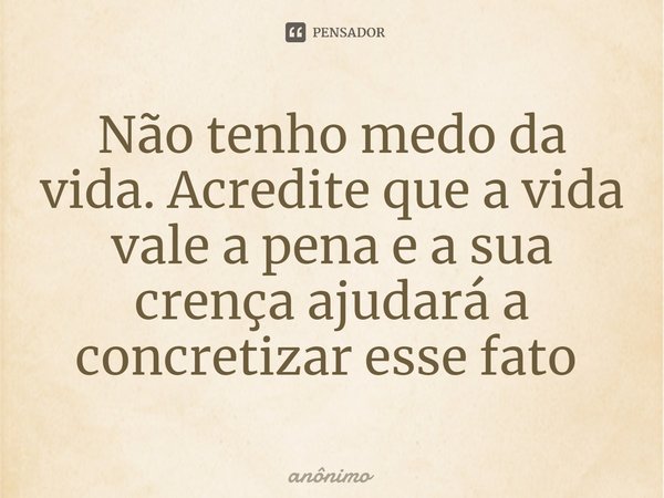 Não tenho medo da vida. Acredite que a vida vale a pena e a sua crença ajudará a concretizar esse fato ⁠... Frase de Anônimo.