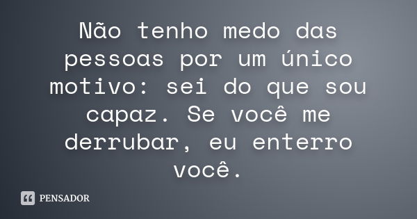 Não tenho medo das pessoas por um único motivo: sei do que sou capaz. Se você me derrubar, eu enterro você.