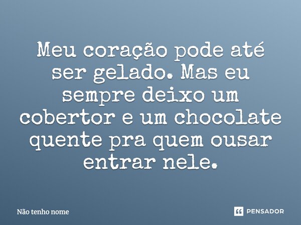 Meu coração pode até ser gelado. Mas eu sempre deixo um cobertor e um chocolate quente pra quem ousar entrar nele.... Frase de Não tenho nome.